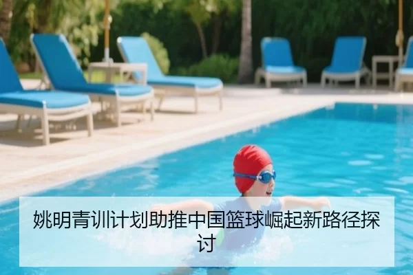 姚明青训计划助推中国篮球崛起新路径探讨