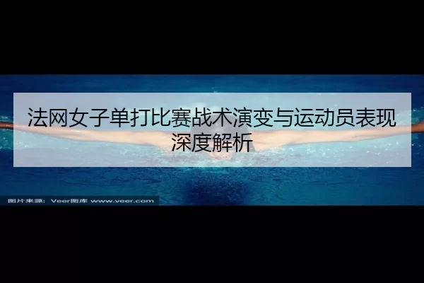 法网女子单打比赛战术演变与运动员表现深度解析