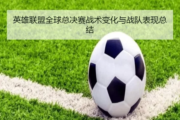英雄联盟全球总决赛战术变化与战队表现总结